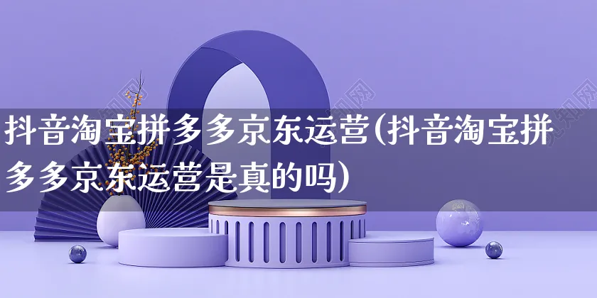 抖音淘宝拼多多京东运营(抖音淘宝拼多多京东运营是真的吗)_https://www.dczgxj.com_快手电商_第1张