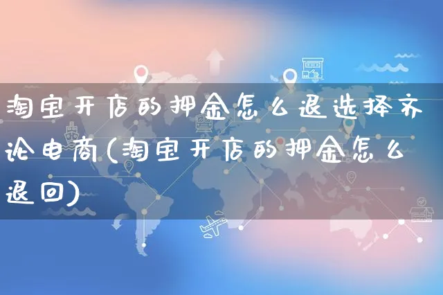 淘宝开店的押金怎么退选择齐论电商(淘宝开店的押金怎么退回)_https://www.dczgxj.com_海外抖音_第1张