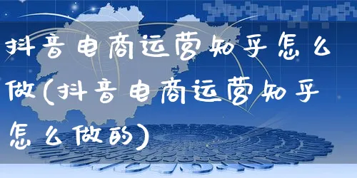 抖音电商运营知乎怎么做(抖音电商运营知乎怎么做的)_https://www.dczgxj.com_虾皮电商_第1张