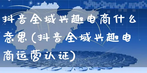 抖音全域兴趣电商什么意思(抖音全域兴趣电商运营认证)_https://www.dczgxj.com_淘宝_第1张