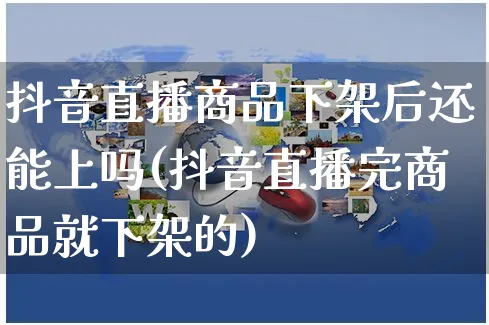 抖音直播商品下架后还能上吗(抖音直播完商品就下架的)_https://www.dczgxj.com_运营模式/资讯_第1张