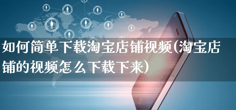 如何简单下载淘宝店铺视频(淘宝店铺的视频怎么下载下来)_https://www.dczgxj.com_淘宝_第1张