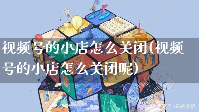 视频号的小店怎么关闭(视频号的小店怎么关闭呢)_https://www.dczgxj.com_视频号_第1张