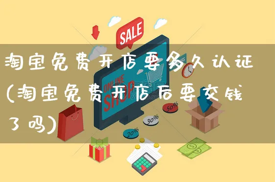 淘宝免费开店要多久认证(淘宝免费开店后要交钱了吗)_https://www.dczgxj.com_快手电商_第1张