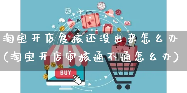 淘宝开店复核还没出来怎么办(淘宝开店审核通不通怎么办)_https://www.dczgxj.com_虾皮电商_第1张