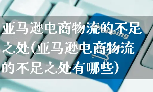 亚马逊电商物流的不足之处(亚马逊电商物流的不足之处有哪些)_https://www.dczgxj.com_电商工具推荐_第1张