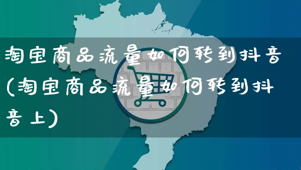 淘宝商品流量如何转到抖音(淘宝商品流量如何转到抖音上)_https://www.dczgxj.com_闲鱼_第1张