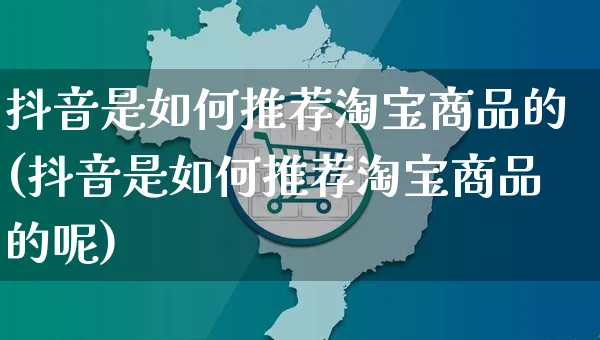 抖音是如何推荐淘宝商品的(抖音是如何推荐淘宝商品的呢)_https://www.dczgxj.com_小红书_第1张