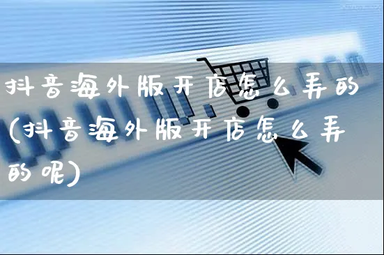 抖音海外版开店怎么弄的(抖音海外版开店怎么弄的呢)_https://www.dczgxj.com_海外抖音_第1张