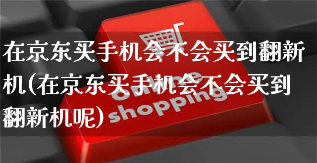 在京东买手机会不会买到翻新机(在京东买手机会不会买到翻新机呢)_https://www.dczgxj.com_京东_第1张