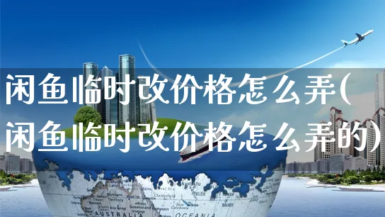 闲鱼临时改价格怎么弄(闲鱼临时改价格怎么弄的)_https://www.dczgxj.com_闲鱼_第1张