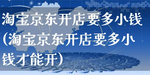 淘宝京东开店要多小钱(淘宝京东开店要多小钱才能开)_https://www.dczgxj.com_小红书_第1张