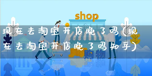 现在去淘宝开店晚了吗(现在去淘宝开店晚了吗知乎)_https://www.dczgxj.com_快手电商_第1张