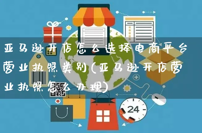 亚马逊开店怎么选择电商平台营业执照类别(亚马逊开店营业执照怎么办理)_https://www.dczgxj.com_直播带货_第1张