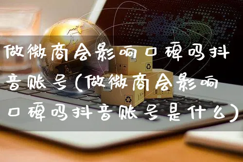 做微商会影响口碑吗抖音账号(做微商会影响口碑吗抖音账号是什么)_https://www.dczgxj.com_运营模式_第1张