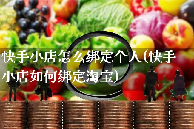 快手小店怎么绑定个人(快手小店如何绑定淘宝)_https://www.dczgxj.com_快手电商_第1张