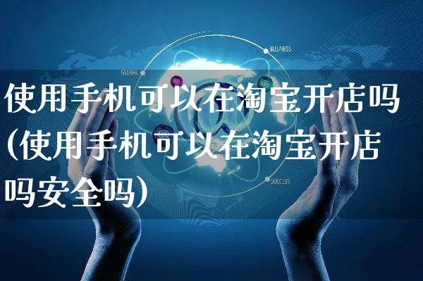 使用手机可以在淘宝开店吗(使用手机可以在淘宝开店吗安全吗)_https://www.dczgxj.com_小红书_第1张