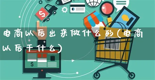 电商以后出来做什么的(电商以后干什么)_https://www.dczgxj.com_运营模式/资讯_第1张