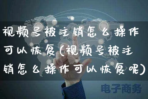 视频号被注销怎么操作可以恢复(视频号被注销怎么操作可以恢复呢)_https://www.dczgxj.com_视频号_第1张