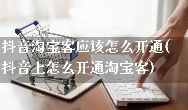 抖音淘宝客应该怎么开通(抖音上怎么开通淘宝客)_https://www.dczgxj.com_虾皮电商_第1张