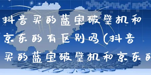 抖音买的蓝宝破壁机和京东的有区别吗(抖音买的蓝宝破壁机和京东的有区别吗是真的吗)_https://www.dczgxj.com_直播带货_第1张