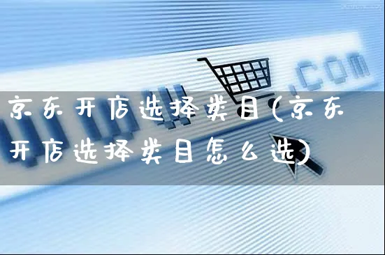 京东开店选择类目(京东开店选择类目怎么选)_https://www.dczgxj.com_运营模式_第1张