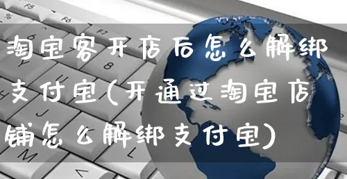 淘宝客开店后怎么解绑支付宝(开通过淘宝店铺怎么解绑支付宝)_https://www.dczgxj.com_抖音小店_第1张