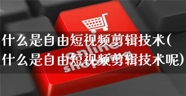 什么是自由短视频剪辑技术(什么是自由短视频剪辑技术呢)_https://www.dczgxj.com_电商工具推荐_第1张