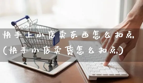 快手上小店卖东西怎么扣点(快手小店卖货怎么扣点)_https://www.dczgxj.com_快手电商_第1张