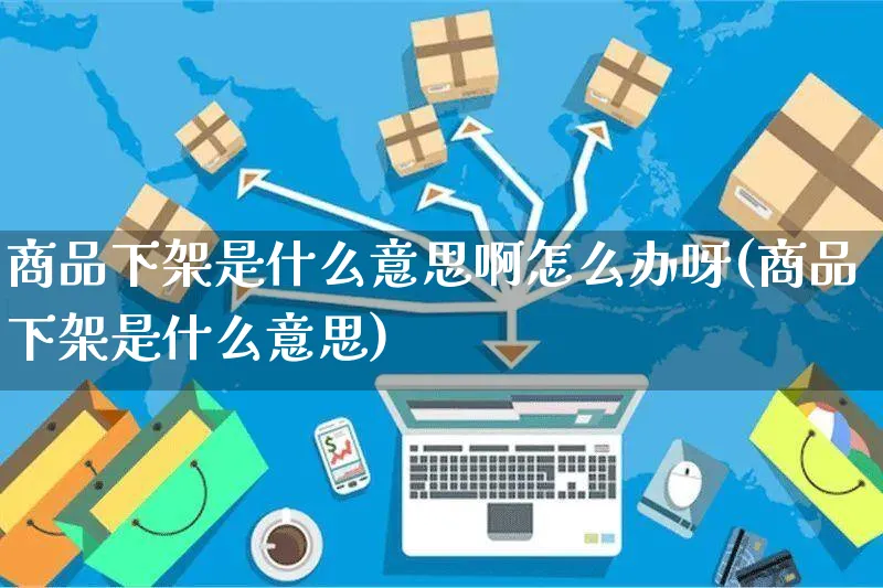 商品下架是什么意思啊怎么办呀(商品下架是什么意思)_https://www.dczgxj.com_运营模式/资讯_第1张