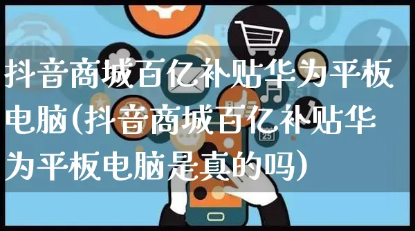 抖音商城百亿补贴华为平板电脑(抖音商城百亿补贴华为平板电脑是真的吗)_https://www.dczgxj.com_海外抖音_第1张