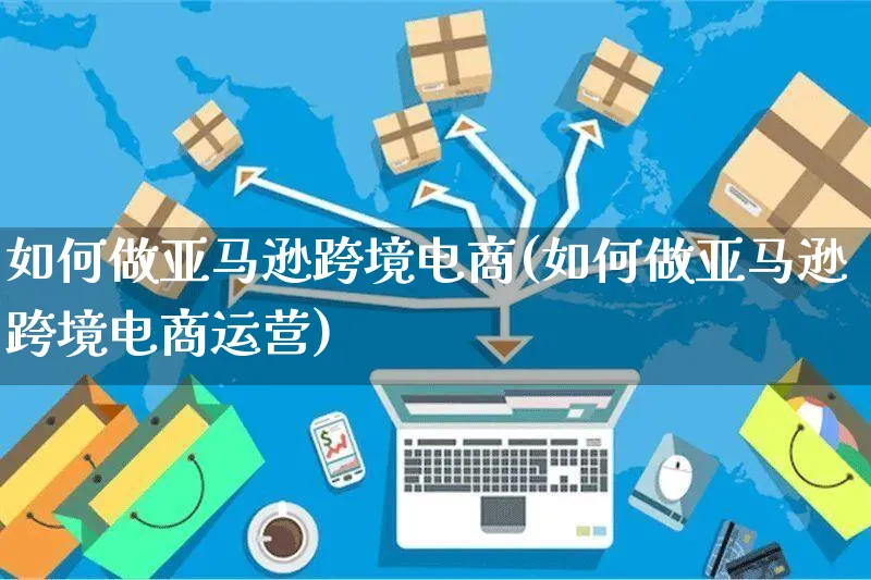 如何做亚马逊跨境电商(如何做亚马逊跨境电商运营)_https://www.dczgxj.com_运营模式/资讯_第1张