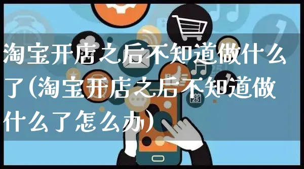 淘宝开店之后不知道做什么了(淘宝开店之后不知道做什么了怎么办)_https://www.dczgxj.com_电商工具推荐_第1张