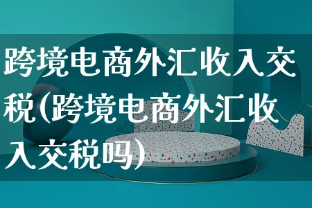 跨境电商外汇收入交税(跨境电商外汇收入交税吗)_https://www.dczgxj.com_海外抖音_第1张