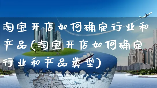 淘宝开店如何确定行业和产品(淘宝开店如何确定行业和产品类型)_https://www.dczgxj.com_海外抖音_第1张