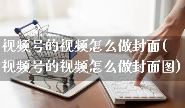 视频号的视频怎么做封面(视频号的视频怎么做封面图)_https://www.dczgxj.com_视频号_第1张