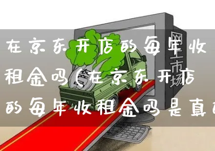 在京东开店的每年收租金吗(在京东开店的每年收租金吗是真的吗)_https://www.dczgxj.com_电商工具推荐_第1张