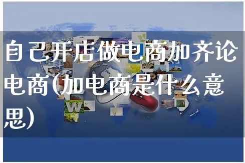 自己开店做电商加齐论电商(加电商是什么意思)_https://www.dczgxj.com_淘宝_第1张