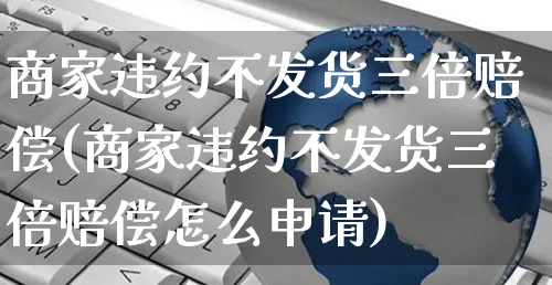 商家违约不发货三倍赔偿(商家违约不发货三倍赔偿怎么申请)_https://www.dczgxj.com_小红书_第1张