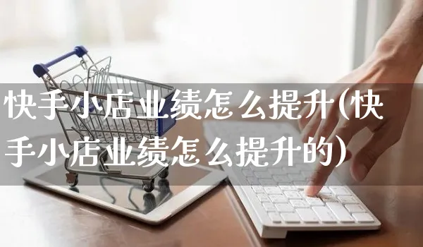 快手小店业绩怎么提升(快手小店业绩怎么提升的)_https://www.dczgxj.com_快手电商_第1张