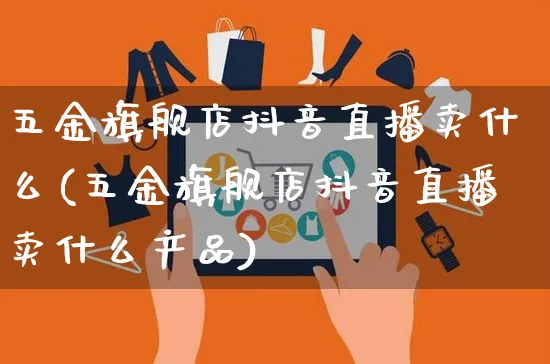 五金旗舰店抖音直播卖什么(五金旗舰店抖音直播卖什么产品)_https://www.dczgxj.com_抖音小店_第1张