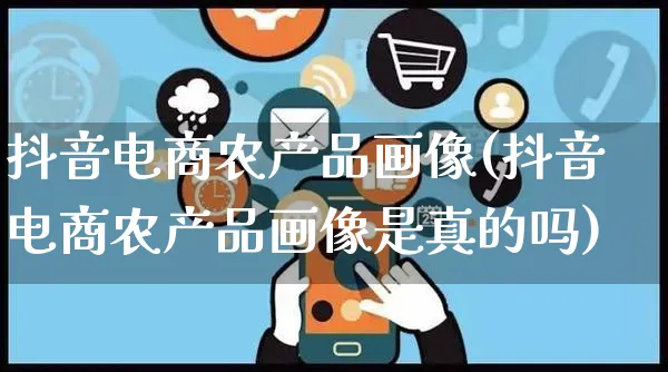 抖音电商农产品画像(抖音电商农产品画像是真的吗)_https://www.dczgxj.com_淘宝_第1张