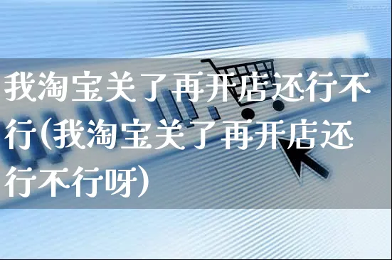 我淘宝关了再开店还行不行(我淘宝关了再开店还行不行呀)_https://www.dczgxj.com_抖音小店_第1张