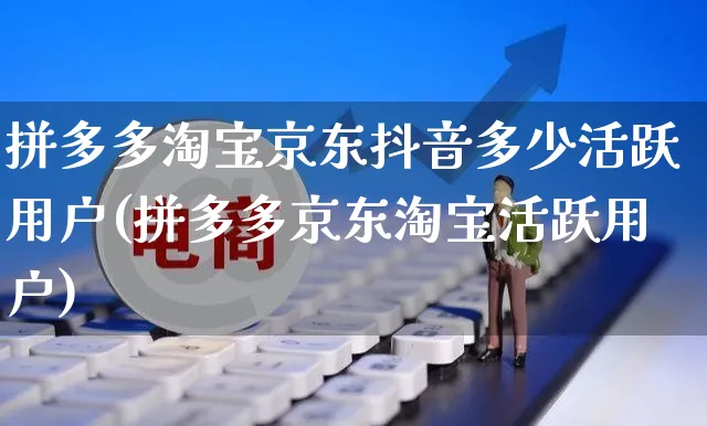 拼多多淘宝京东抖音多少活跃用户(拼多多京东淘宝活跃用户)_https://www.dczgxj.com_虾皮电商_第1张