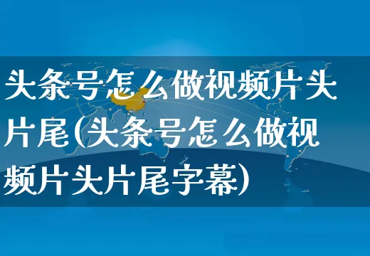 头条号怎么做视频片头片尾(头条号怎么做视频片头片尾字幕)_https://www.dczgxj.com_视频号_第1张