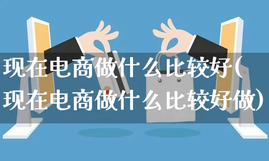 现在电商做什么比较好(现在电商做什么比较好做)_https://www.dczgxj.com_小红书_第1张