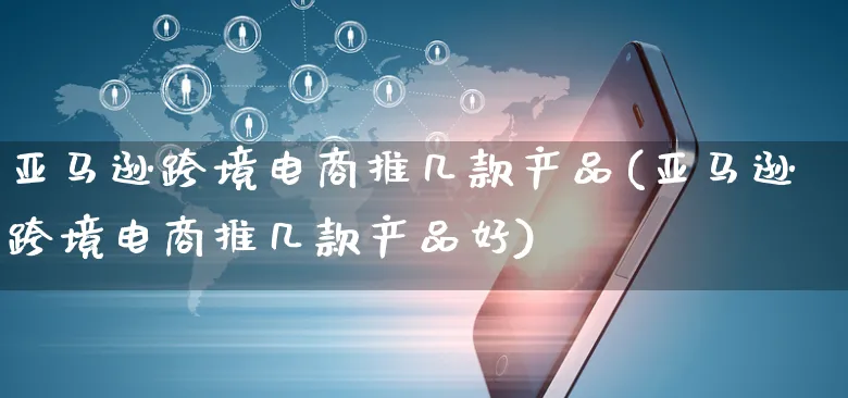 亚马逊跨境电商推几款产品(亚马逊跨境电商推几款产品好)_https://www.dczgxj.com_运营模式_第1张