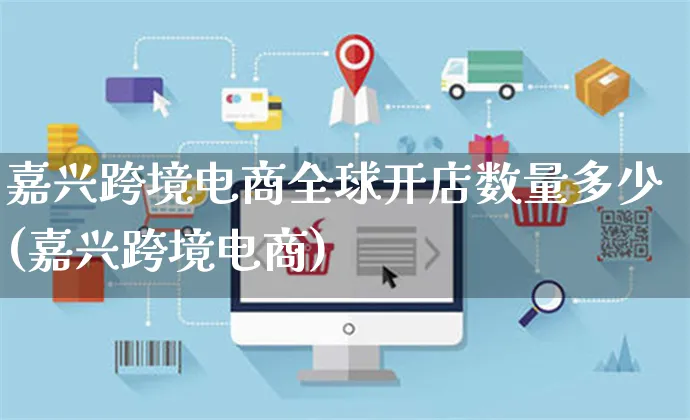 嘉兴跨境电商全球开店数量多少(嘉兴跨境电商)_https://www.dczgxj.com_虾皮电商_第1张