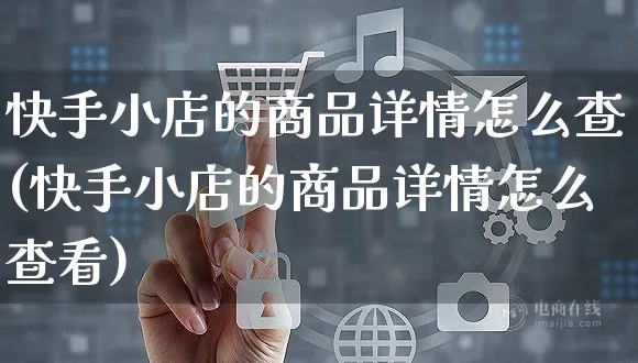 快手小店的商品详情怎么查(快手小店的商品详情怎么查看)_https://www.dczgxj.com_快手电商_第1张