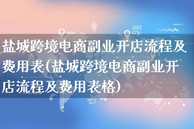 盐城跨境电商副业开店流程及费用表(盐城跨境电商副业开店流程及费用表格)_https://www.dczgxj.com_快手电商_第1张